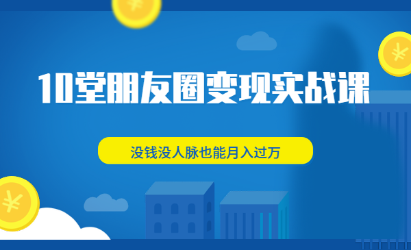 10堂朋友圈变现实战课,没钱没人脉也能月入过万
