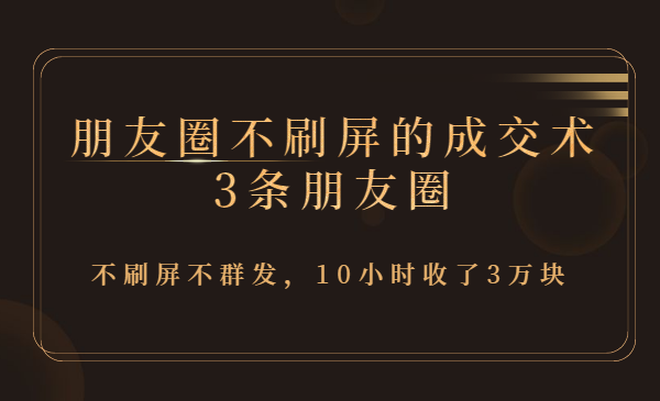 朋友圈不刷屏的成交术/3条朋友圈,不刷屏不群发,10小时收了3万块
