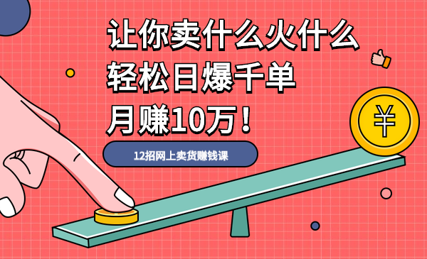 12招网上卖货赚钱课,让你卖什么火什么,轻松日爆千单、月赚10万!