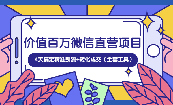价值百万微信直营项目,4天搞定精准引流+转化成交(全套工具)