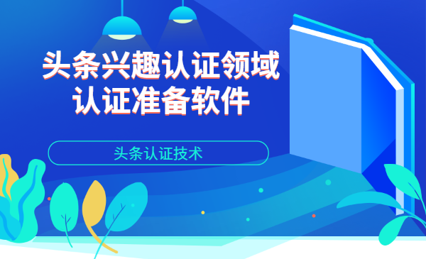 头条认证技术:头条兴趣认证领域认证准备软件