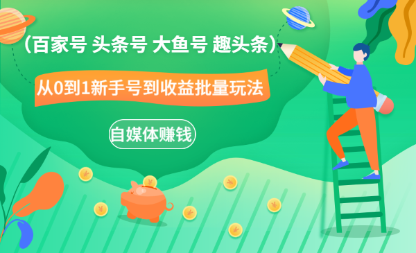 自媒体赚钱(百家号 头条号 大鱼号 趣头条)从0到1新手号到收益批量玩法