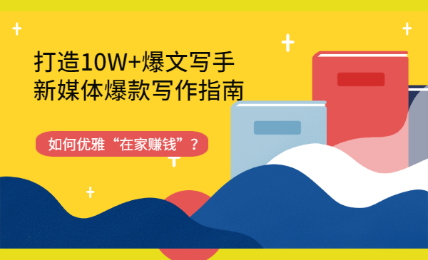 如何优雅“在家赚钱”?打造10W+爆文写手,新媒体爆款写作指南