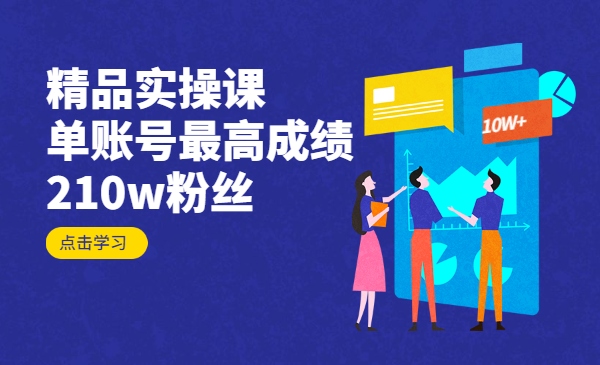 精品实操课,单账号最高成绩210w粉丝,单条视频最高300w点赞